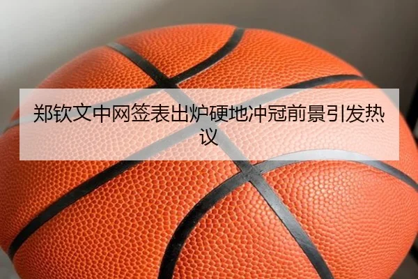 郑钦文中网签表出炉硬地冲冠前景引发热议